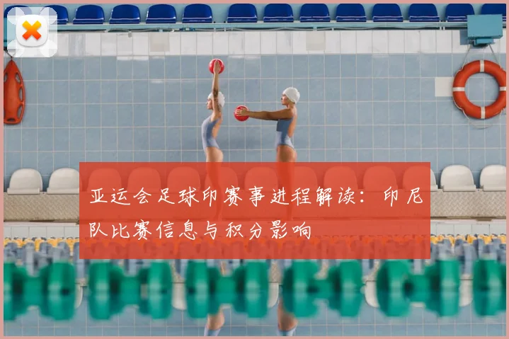 亚运会足球印赛事进程解读:印尼队比赛信息与积分影响