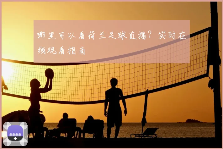 哪里可以看荷兰足球直播？实时在线观看指南