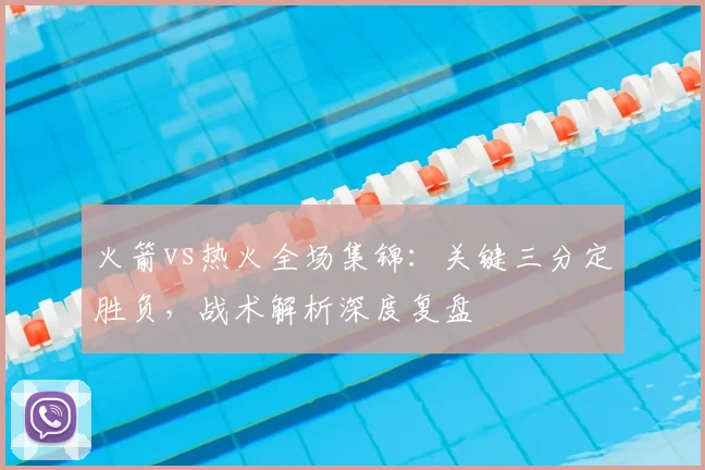 火箭vs热火全场集锦：关键三分定胜负，战术解析深度复盘