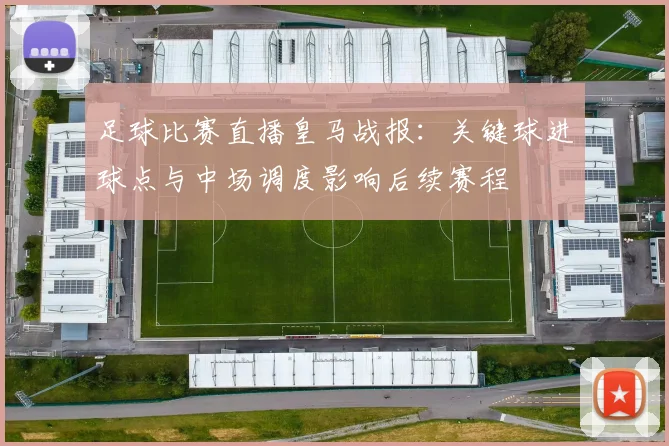 足球比赛直播皇马战报:关键球进球点与中场调度影响后续赛程
