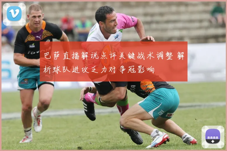 巴萨直播解说点评关键战术调整 解析球队进攻乏力对争冠影响