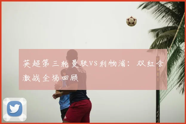 英超第三轮曼联vs利物浦：双红会激战全场回顾