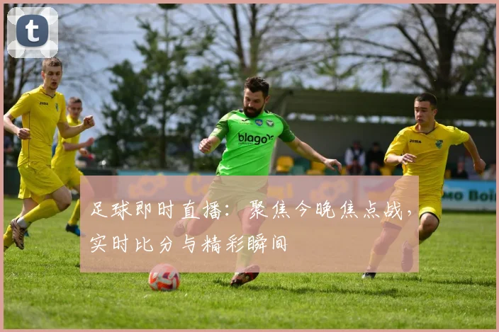 足球即时直播：聚焦今晚焦点战，实时比分与精彩瞬间
