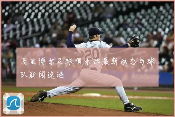 马里博尔足球俱乐部最新动态与球队新闻速递