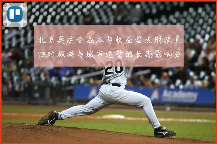 北京奥运会成本与收益盘点财政负担对旅游与城市运营的长期影响分析