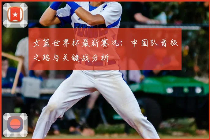 女篮世界杯最新赛况：中国队晋级之路与关键战分析