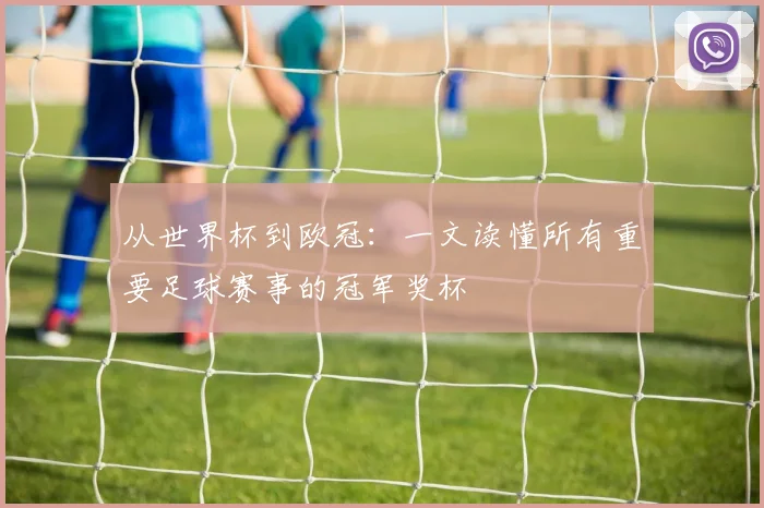 从世界杯到欧冠：一文读懂所有重要足球赛事的冠军奖杯