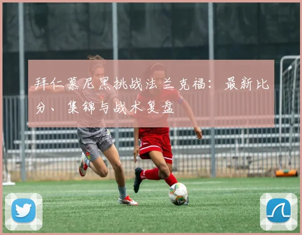 拜仁慕尼黑挑战法兰克福：最新比分、集锦与战术复盘