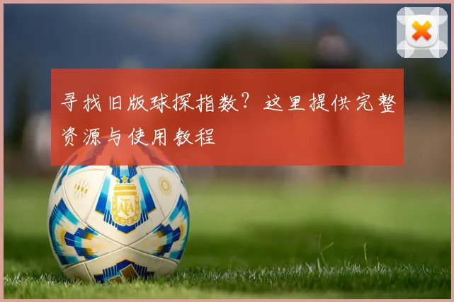寻找旧版球探指数？这里提供完整资源与使用教程
