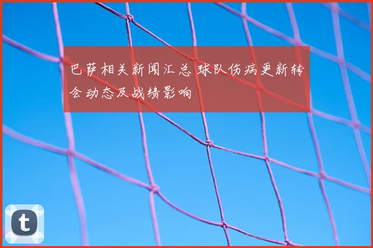 巴萨相关新闻汇总 球队伤病更新转会动态及战绩影响