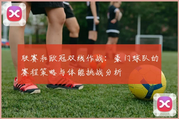 联赛和欧冠双线作战：豪门球队的赛程策略与体能挑战分析