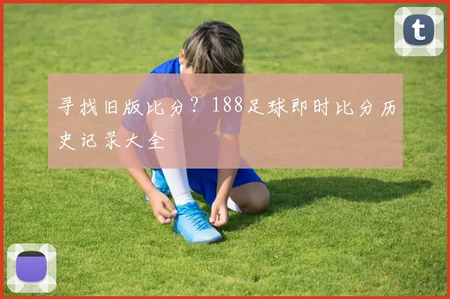 寻找旧版比分？188足球即时比分历史记录大全