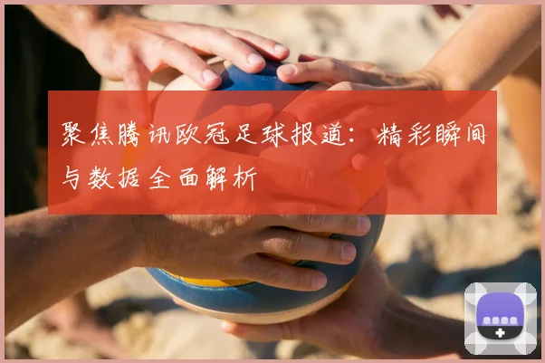 聚焦腾讯欧冠足球报道：精彩瞬间与数据全面解析