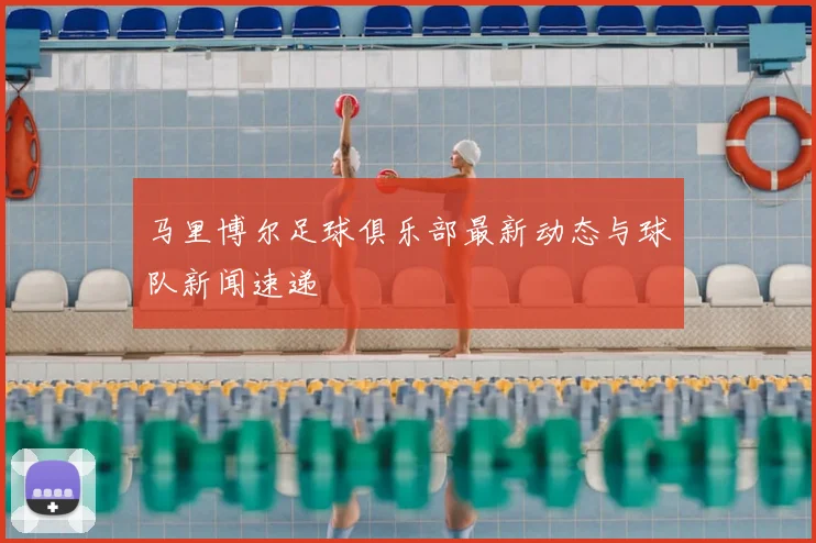 马里博尔足球俱乐部最新动态与球队新闻速递