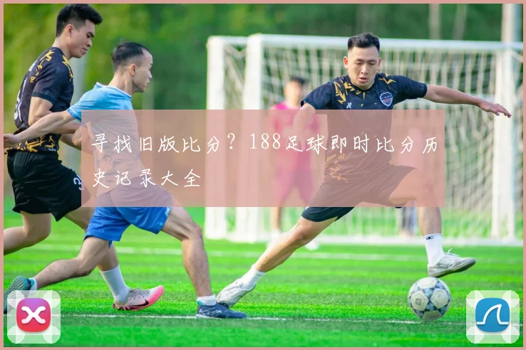 寻找旧版比分？188足球即时比分历史记录大全