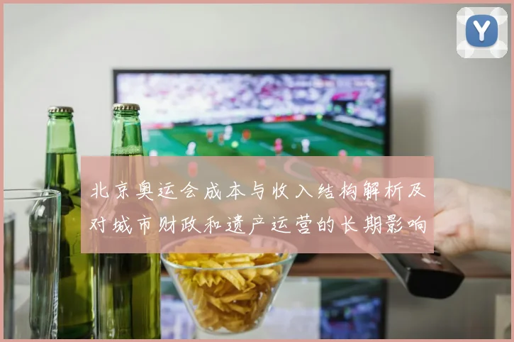 北京奥运会成本与收入结构解析及对城市财政和遗产运营的长期影响