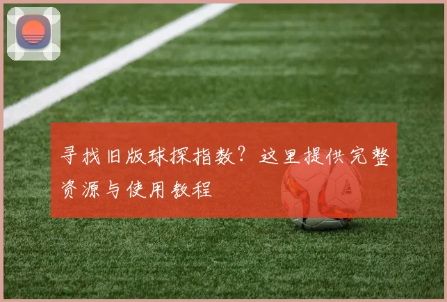寻找旧版球探指数？这里提供完整资源与使用教程