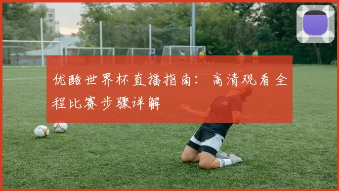 优酷世界杯直播指南：高清观看全程比赛步骤详解